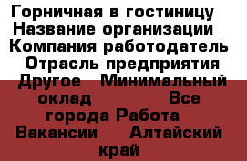 Горничная в гостиницу › Название организации ­ Компания-работодатель › Отрасль предприятия ­ Другое › Минимальный оклад ­ 18 000 - Все города Работа » Вакансии   . Алтайский край